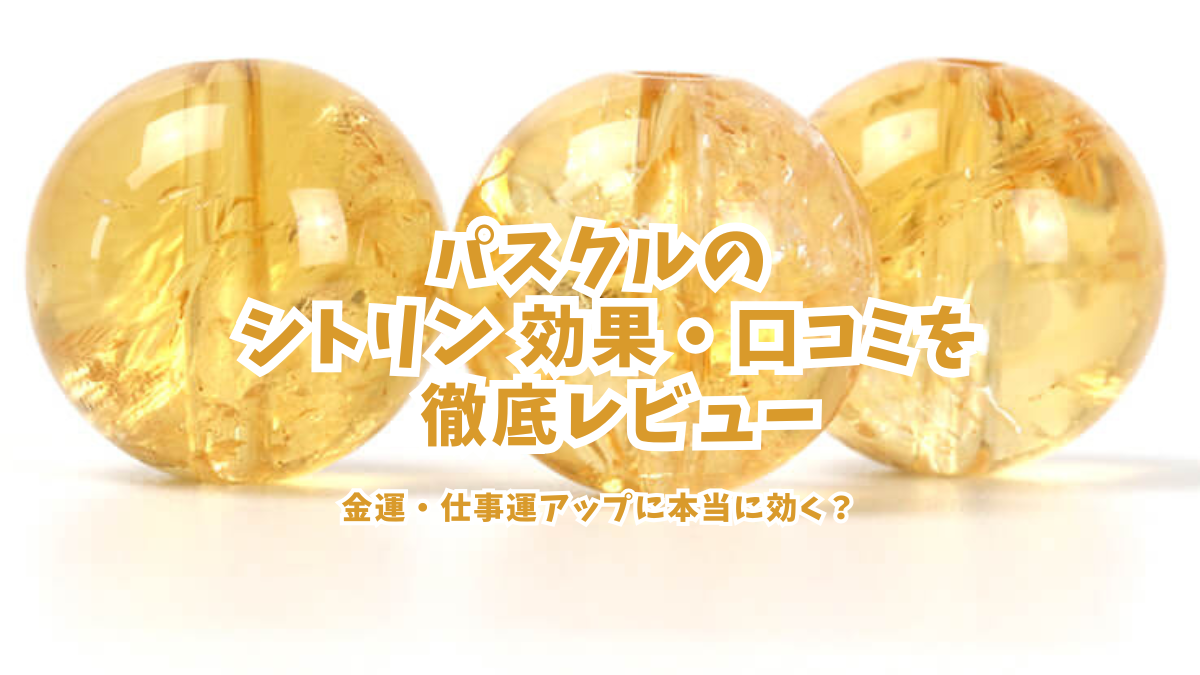 パスクルのシトリンの効果・口コミを徹底レビュー！金運・仕事運アップに本当に使える？