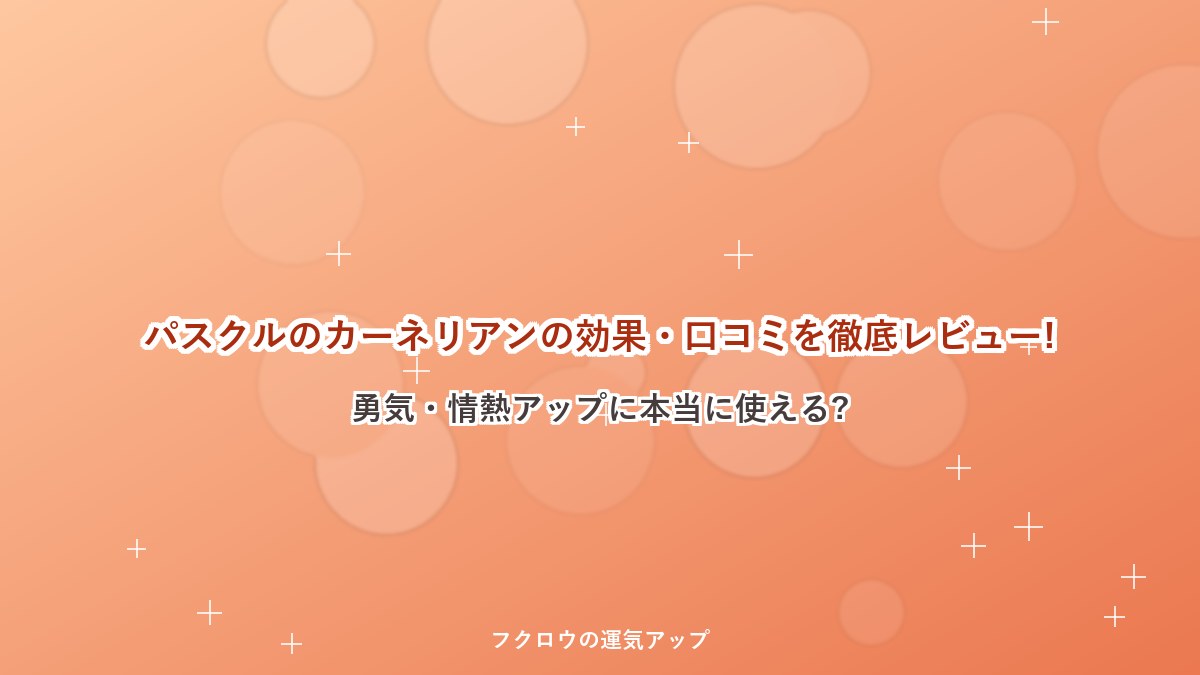 パスクルのカーネリアンの効果・口コミを徹底レビュー!勇気・情熱アップに本当に使える?