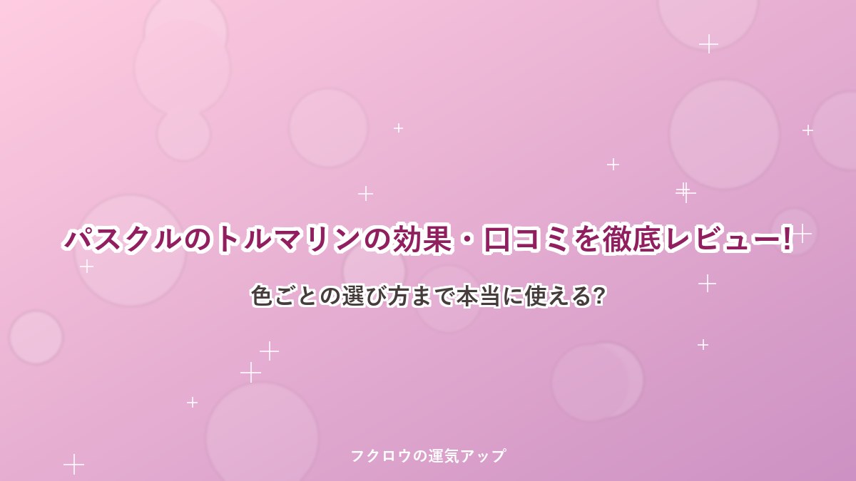 パスクルのトルマリンの効果・口コミを徹底レビュー!色ごとの選び方まで本当に使える?